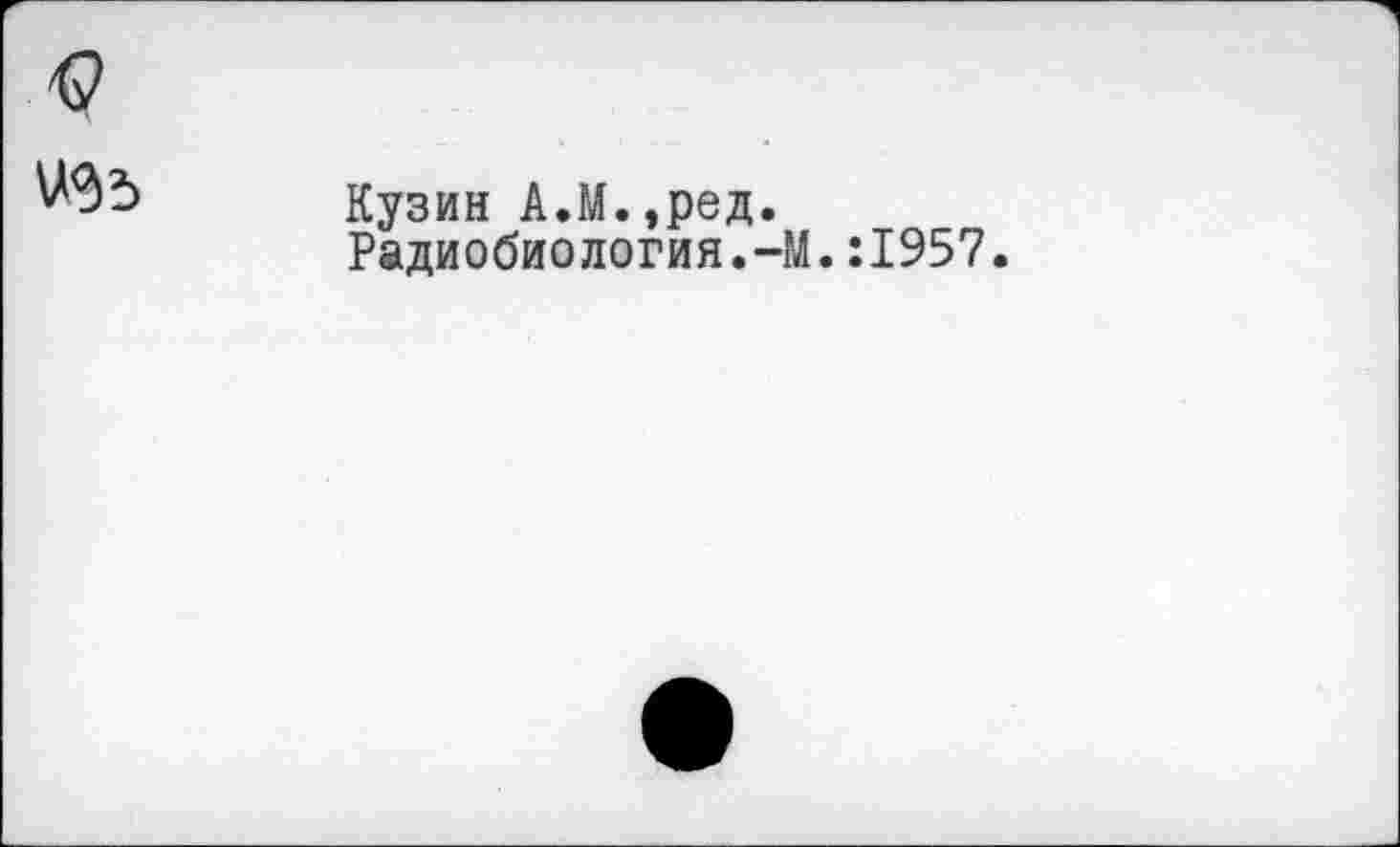 ﻿Кузин АЛ.,ред.
Радиобиология.-М.:1957.